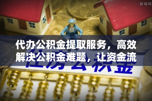 云阳代办公积金提取服务，高效解决公积金难题，让资金流动更自由