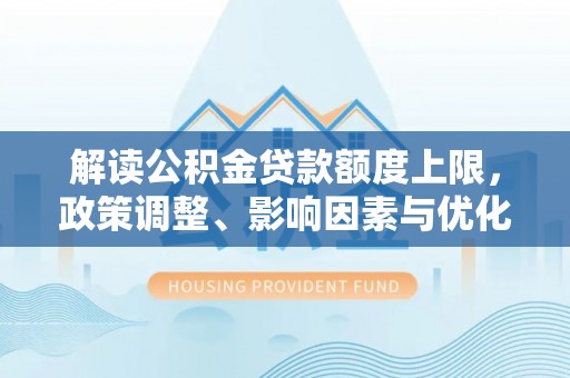 云阳解读公积金贷款额度上限，政策调整、影响因素与优化策略