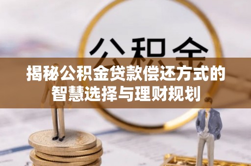 云阳揭秘公积金贷款偿还方式的智慧选择与理财规划