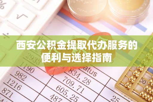 云阳西安公积金提取代办服务的便利与选择指南