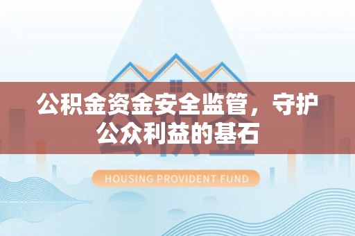 云阳公积金资金安全监管，守护公众利益的基石