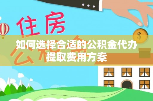 云阳如何选择合适的公积金代办提取费用方案