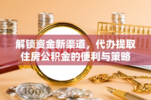 云阳解锁资金新渠道，代办提取住房公积金的便利与策略
