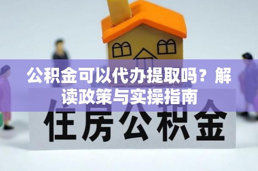 云阳公积金可以代办提取吗？解读政策与实操指南