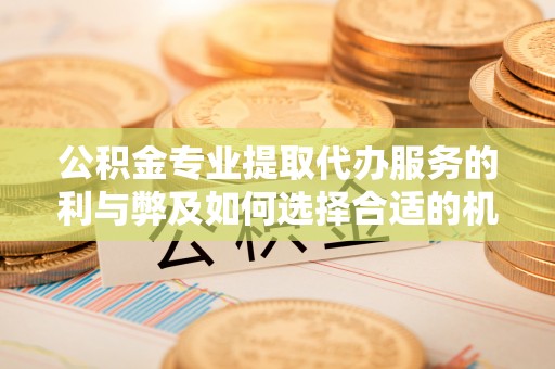 云阳公积金专业提取代办服务的利与弊及如何选择合适的机构