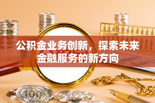 云阳公积金业务创新，探索未来金融服务的新方向
