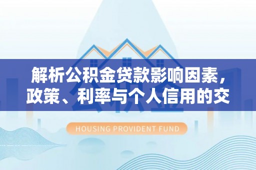 云阳解析公积金贷款影响因素，政策、利率与个人信用的交织作用