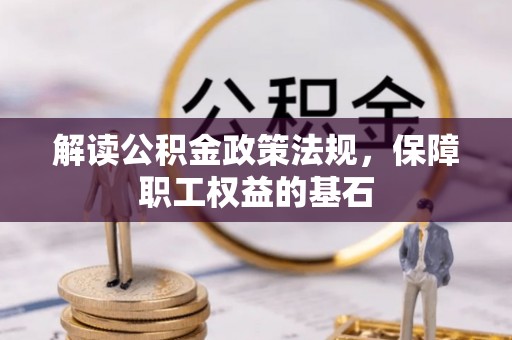 云阳解读公积金政策法规，保障职工权益的基石