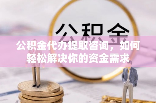 云阳公积金代办提取咨询，如何轻松解决你的资金需求