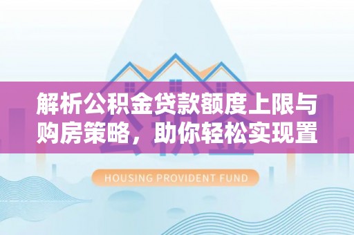 云阳解析公积金贷款额度上限与购房策略，助你轻松实现置业梦想
