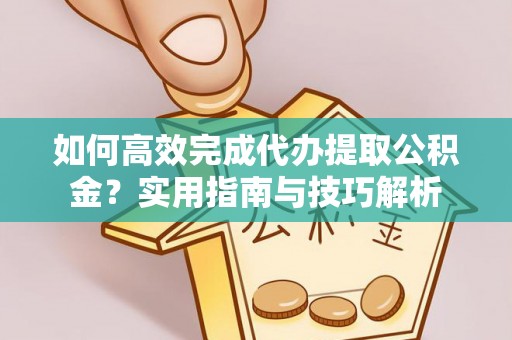 云阳如何高效完成代办提取公积金？实用指南与技巧解析