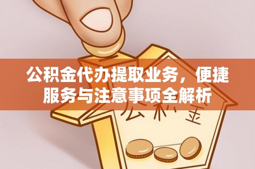 云阳公积金代办提取业务，便捷服务与注意事项全解析