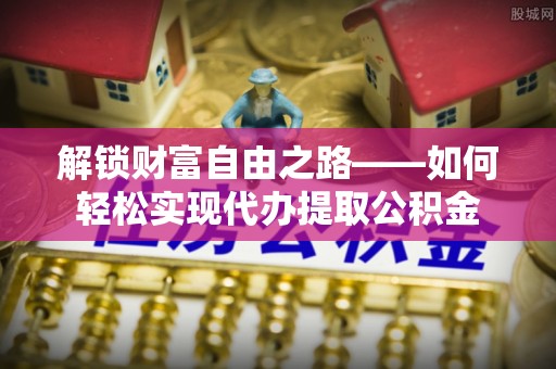 云阳解锁财富自由之路——如何轻松实现代办提取公积金