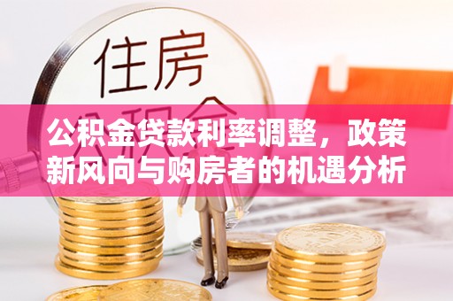 云阳公积金贷款利率调整，政策新风向与购房者的机遇分析