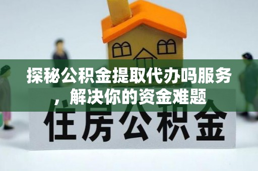 云阳探秘公积金提取代办吗服务，解决你的资金难题