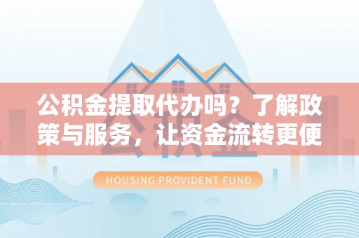 云阳公积金提取代办吗？了解政策与服务，让资金流转更便捷