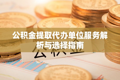 云阳公积金提取代办单位服务解析与选择指南