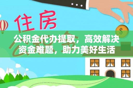 云阳公积金代办提取，高效解决资金难题，助力美好生活