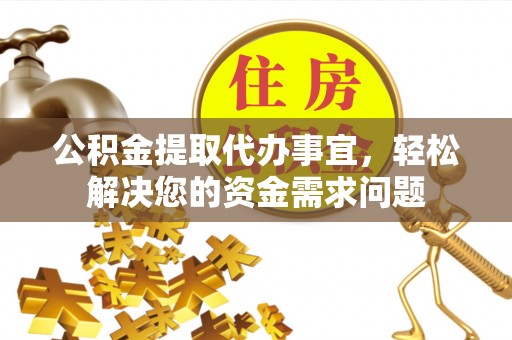 云阳公积金提取代办事宜，轻松解决您的资金需求问题