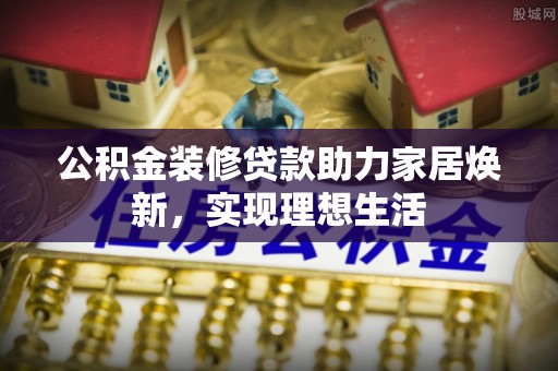 云阳公积金装修贷款助力家居焕新，实现理想生活