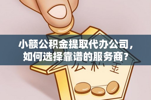 云阳小额公积金提取代办公司，如何选择靠谱的服务商？