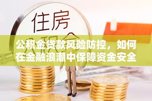 云阳公积金贷款风险防控，如何在金融浪潮中保障资金安全