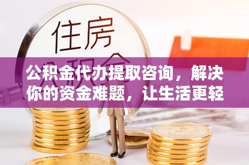 云阳公积金代办提取咨询，解决你的资金难题，让生活更轻松