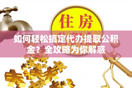 云阳如何轻松搞定代办提取公积金？全攻略为你解惑