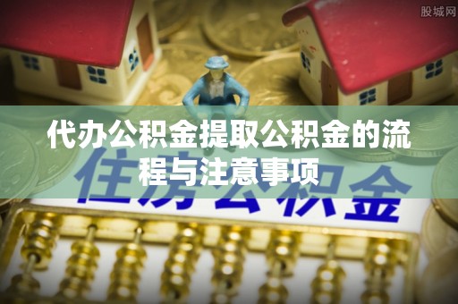 云阳代办公积金提取公积金的流程与注意事项