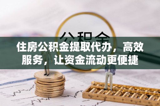 云阳住房公积金提取代办，高效服务，让资金流动更便捷