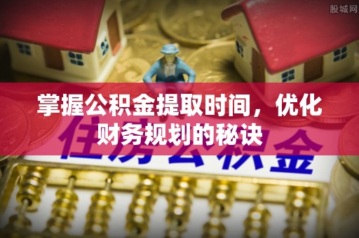 云阳掌握公积金提取时间，优化财务规划的秘诀