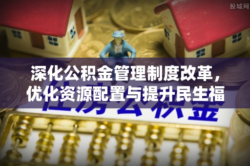 云阳深化公积金管理制度改革，优化资源配置与提升民生福祉