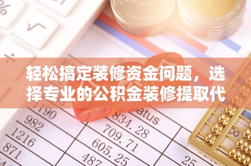 云阳轻松搞定装修资金问题，选择专业的公积金装修提取代办服务