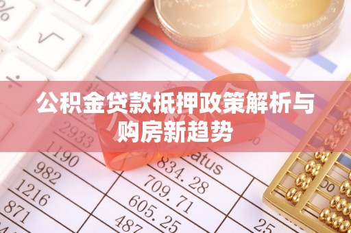云阳公积金贷款抵押政策解析与购房新趋势
