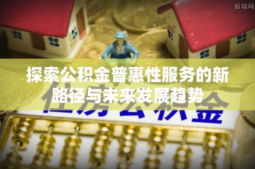 云阳探索公积金普惠性服务的新路径与未来发展趋势