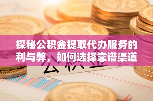 云阳探秘公积金提取代办服务的利与弊，如何选择靠谱渠道？