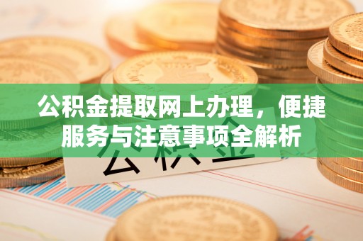 云阳公积金提取网上办理，便捷服务与注意事项全解析