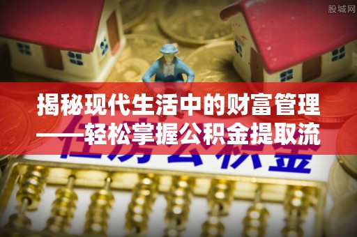 云阳揭秘现代生活中的财富管理——轻松掌握公积金提取流程的艺术