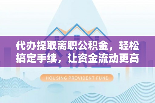 云阳代办提取离职公积金，轻松搞定手续，让资金流动更高效