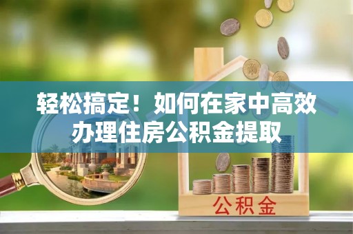 云阳轻松搞定！如何在家中高效办理住房公积金提取