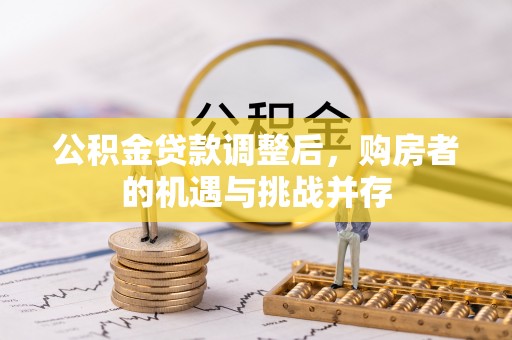 云阳公积金贷款调整后，购房者的机遇与挑战并存