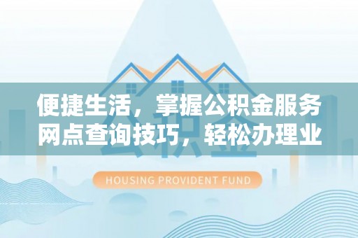 云阳便捷生活，掌握公积金服务网点查询技巧，轻松办理业务