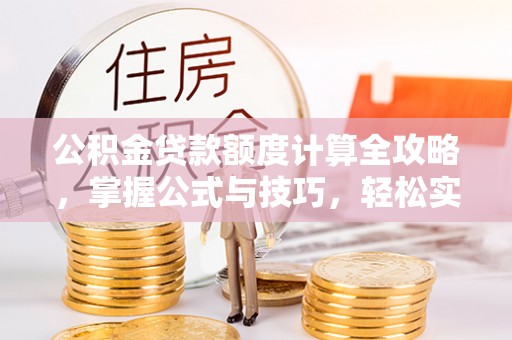 云阳公积金贷款额度计算全攻略，掌握公式与技巧，轻松实现购房梦想
