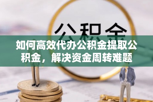 云阳如何高效代办公积金提取公积金，解决资金周转难题