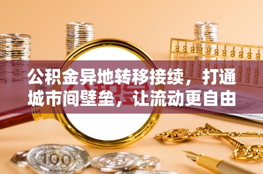 云阳公积金异地转移接续，打通城市间壁垒，让流动更自由