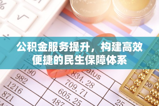 云阳公积金服务提升，构建高效便捷的民生保障体系