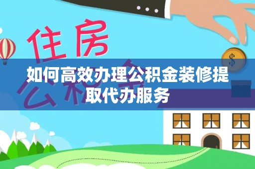 云阳如何高效办理公积金装修提取代办服务
