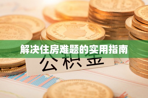 云阳解决住房难题的实用指南