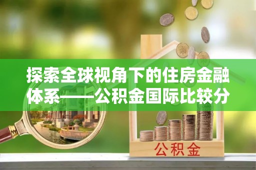 云阳探索全球视角下的住房金融体系——公积金国际比较分析