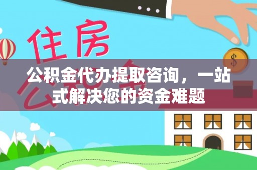 云阳公积金代办提取咨询，一站式解决您的资金难题